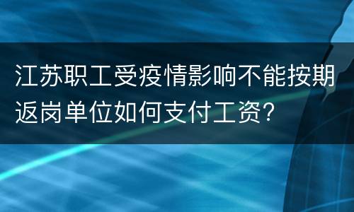 江苏职工受疫情影响不能按期返岗单位如何支付工资?