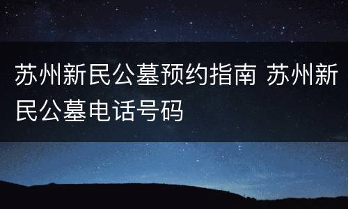 苏州新民公墓预约指南 苏州新民公墓电话号码