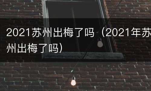 2021苏州出梅了吗（2021年苏州出梅了吗）