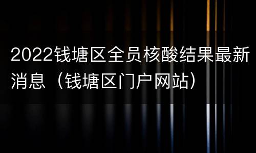 2022钱塘区全员核酸结果最新消息（钱塘区门户网站）