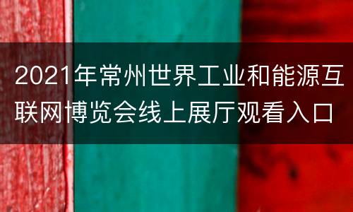 2021年常州世界工业和能源互联网博览会线上展厅观看入口