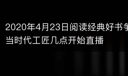2020年4月23日阅读经典好书争当时代工匠几点开始直播