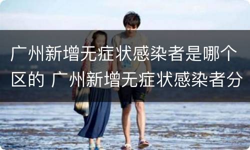 广州新增无症状感染者是哪个区的 广州新增无症状感染者分布