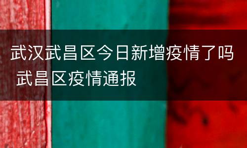 武汉武昌区今日新增疫情了吗 武昌区疫情通报