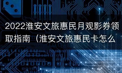 2022淮安文旅惠民月观影券领取指南（淮安文旅惠民卡怎么使用）