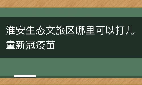 淮安生态文旅区哪里可以打儿童新冠疫苗