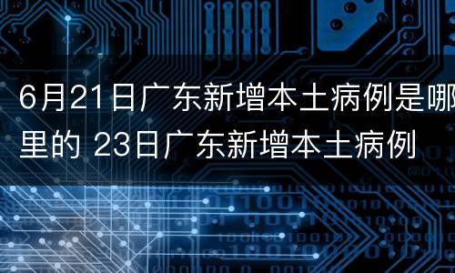 6月21日广东新增本土病例是哪里的 23日广东新增本土病例
