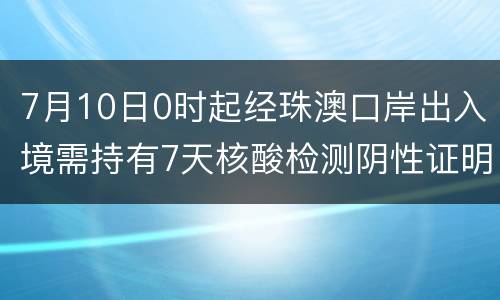 7月10日0时起经珠澳口岸出入境需持有7天核酸检测阴性证明