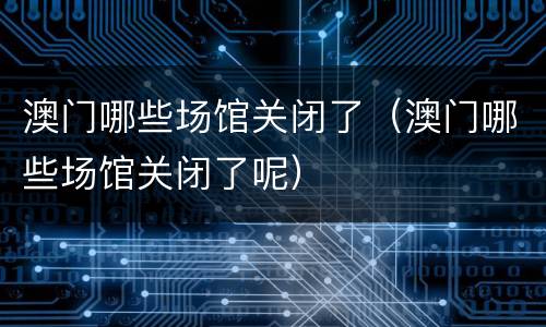 澳门哪些场馆关闭了（澳门哪些场馆关闭了呢）