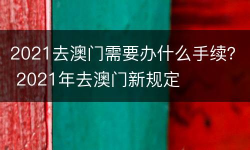 2021去澳门需要办什么手续？ 2021年去澳门新规定