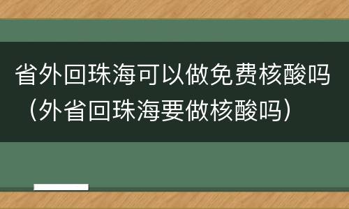 省外回珠海可以做免费核酸吗（外省回珠海要做核酸吗）