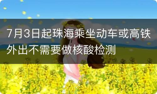 7月3日起珠海乘坐动车或高铁外出不需要做核酸检测