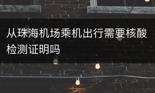 从珠海机场乘机出行需要核酸检测证明吗
