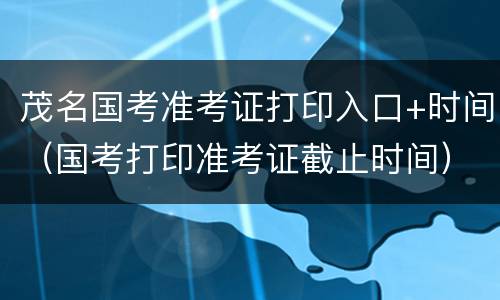 茂名国考准考证打印入口+时间（国考打印准考证截止时间）