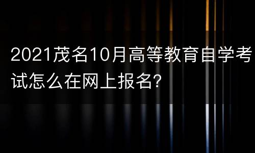 2021茂名10月高等教育自学考试怎么在网上报名？