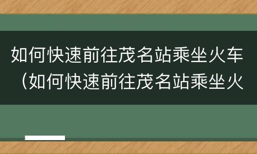 如何快速前往茂名站乘坐火车（如何快速前往茂名站乘坐火车去广州）
