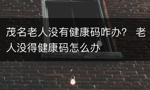 茂名老人没有健康码咋办？ 老人没得健康码怎么办
