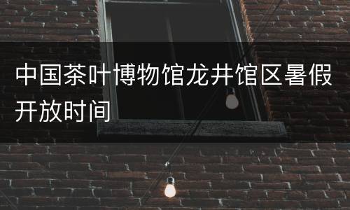 中国茶叶博物馆龙井馆区暑假开放时间