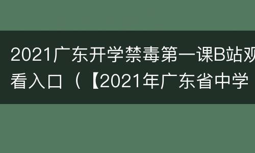 2021广东开学禁毒第一课B站观看入口（【2021年广东省中学秋季开学禁毒团课第一课】）