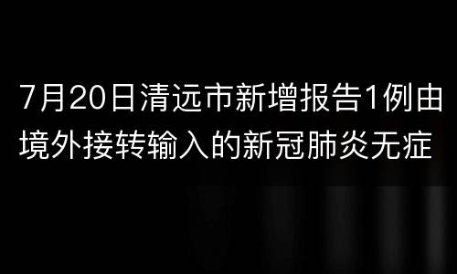 7月20日清远市新增报告1例由境外接转输入的新冠肺炎无症状感染者