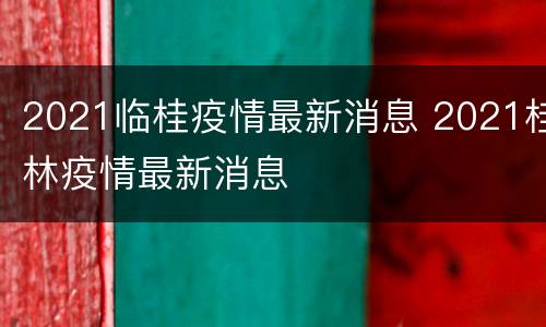 2021临桂疫情最新消息 2021桂林疫情最新消息