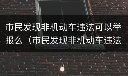市民发现非机动车违法可以举报么（市民发现非机动车违法可以举报么嘛）