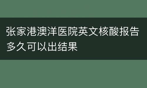 张家港澳洋医院英文核酸报告多久可以出结果