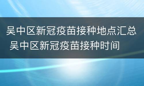 吴中区新冠疫苗接种地点汇总 吴中区新冠疫苗接种时间