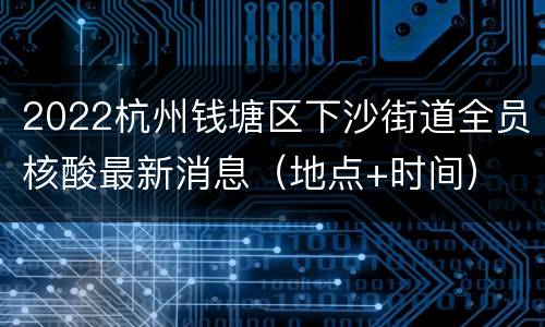 2022杭州钱塘区下沙街道全员核酸最新消息（地点+时间）