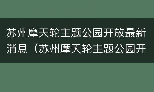 苏州摩天轮主题公园开放最新消息（苏州摩天轮主题公园开放最新消息视频）