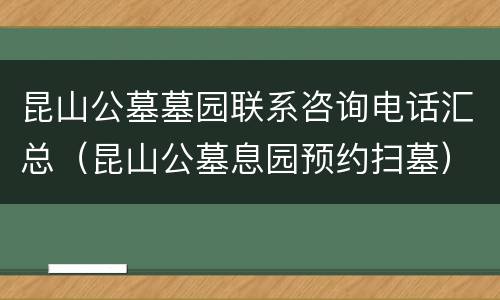 昆山公墓墓园联系咨询电话汇总（昆山公墓息园预约扫墓）