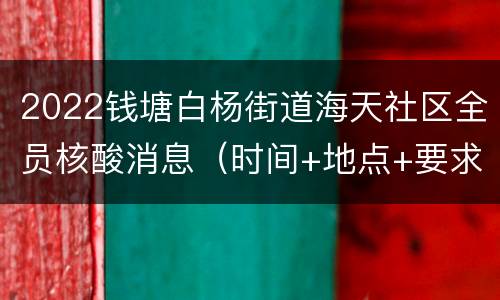 2022钱塘白杨街道海天社区全员核酸消息（时间+地点+要求）