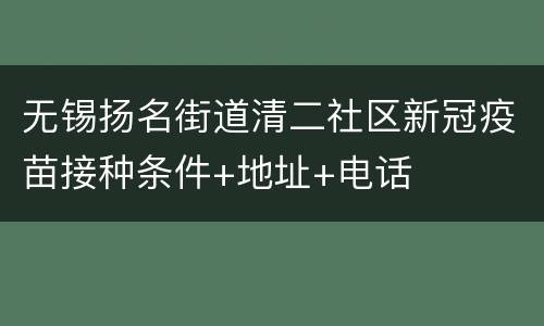 无锡扬名街道清二社区新冠疫苗接种条件+地址+电话