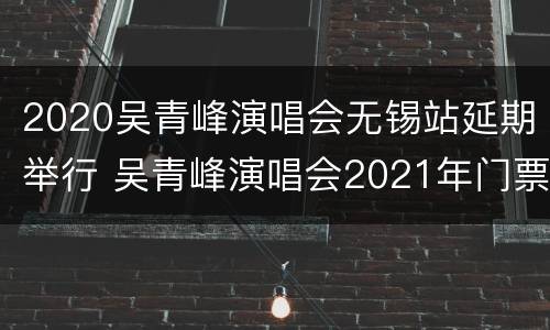 2020吴青峰演唱会无锡站延期举行 吴青峰演唱会2021年门票