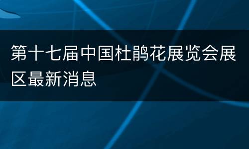 第十七届中国杜鹃花展览会展区最新消息