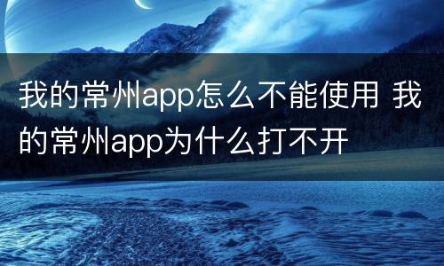 我的常州app怎么不能使用 我的常州app为什么打不开