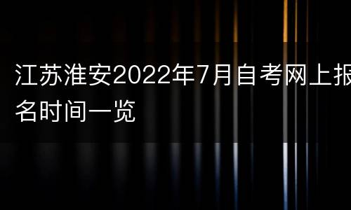 江苏淮安2022年7月自考网上报名时间一览