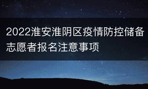 2022淮安淮阴区疫情防控储备志愿者报名注意事项