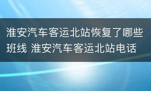 淮安汽车客运北站恢复了哪些班线 淮安汽车客运北站电话