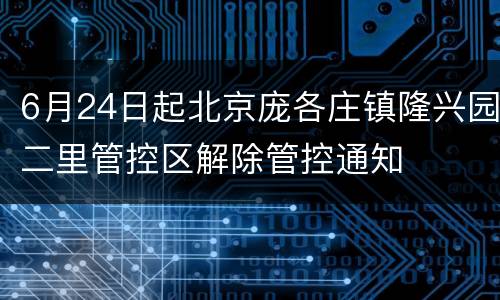 6月24日起北京庞各庄镇隆兴园二里管控区解除管控通知