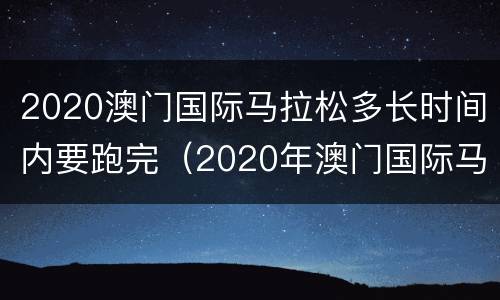 2020澳门国际马拉松多长时间内要跑完（2020年澳门国际马拉松赛）