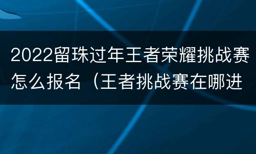 2022留珠过年王者荣耀挑战赛怎么报名（王者挑战赛在哪进）