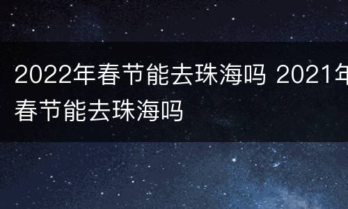 2022年春节能去珠海吗 2021年春节能去珠海吗