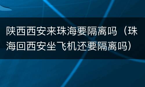 陕西西安来珠海要隔离吗（珠海回西安坐飞机还要隔离吗）