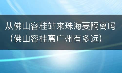 从佛山容桂站来珠海要隔离吗（佛山容桂离广州有多远）