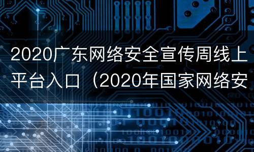 2020广东网络安全宣传周线上平台入口（2020年国家网络安全宣传周线上平台）