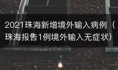 2021珠海新增境外输入病例（珠海报告1例境外输入无症状）