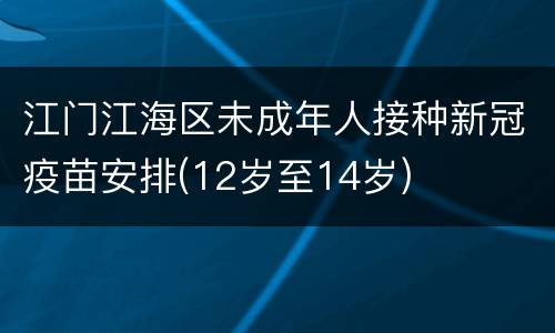 江门江海区未成年人接种新冠疫苗安排(12岁至14岁)