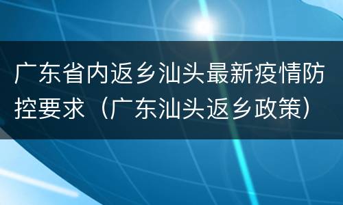 广东省内返乡汕头最新疫情防控要求（广东汕头返乡政策）