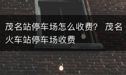茂名站停车场怎么收费？ 茂名火车站停车场收费